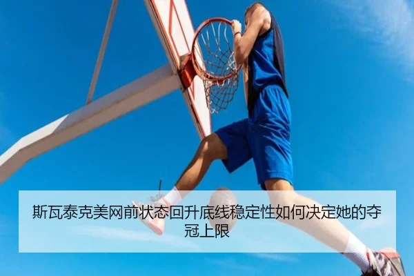斯瓦泰克美网前状态回升底线稳定性如何决定她的夺冠上限